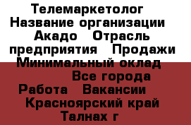 Телемаркетолог › Название организации ­ Акадо › Отрасль предприятия ­ Продажи › Минимальный оклад ­ 30 000 - Все города Работа » Вакансии   . Красноярский край,Талнах г.